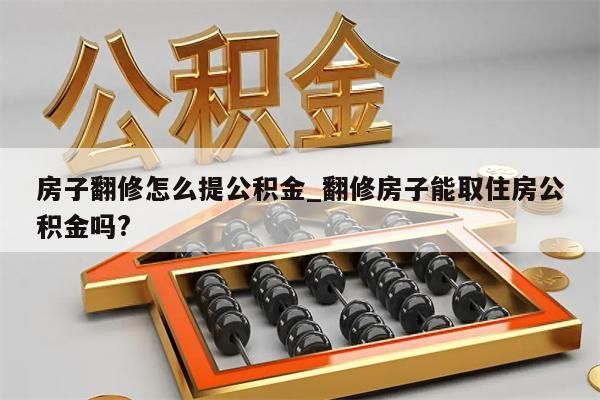 房子翻修怎么提公积金_翻修房子能取住房公积金吗?